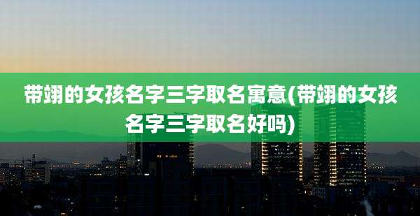 带翊的女孩名字三字取名寓意(带翊的女孩名字三字取名好吗)