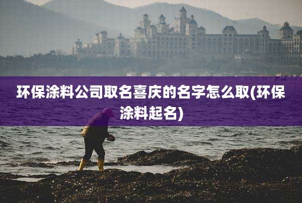 环保涂料公司取名喜庆的名字怎么取(环保涂料起名)