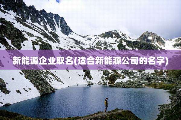 新能源企业取名(适合新能源公司的名字)