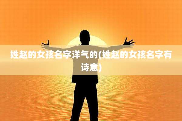 姓赵的女孩名字洋气的(姓赵的女孩名字有诗意)