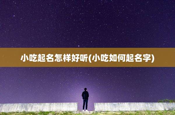 小吃起名怎样好听(小吃如何起名字)