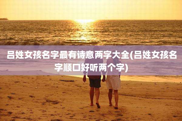 吕姓女孩名字最有诗意两字大全(吕姓女孩名字顺口好听两个字)