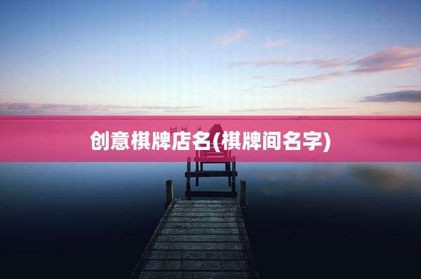 创意棋牌店名(棋牌间名字)