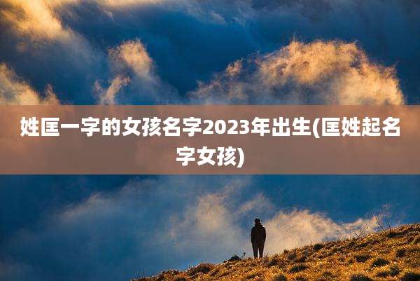 姓匡一字的女孩名字2023年出生(匡姓起名字女孩)