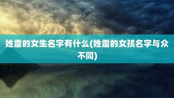 姓雷的女生名字有什么(姓雷的女孩名字与众不同)