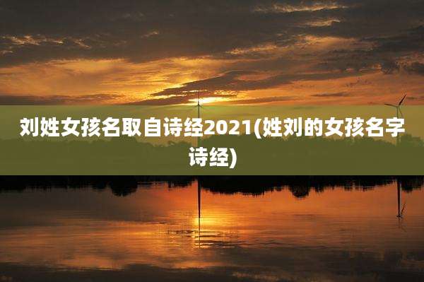 刘姓女孩名取自诗经2021(姓刘的女孩名字诗经)