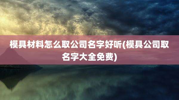 模具材料怎么取公司名字好听(模具公司取名字大全免费)
