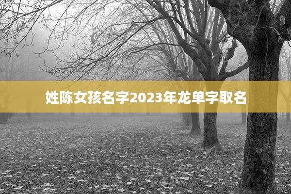 姓陈女孩名字2023年龙单字取名