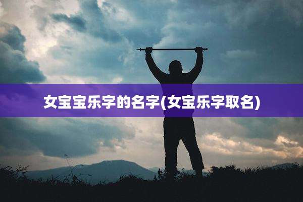 女宝宝乐字的名字(女宝乐字取名)