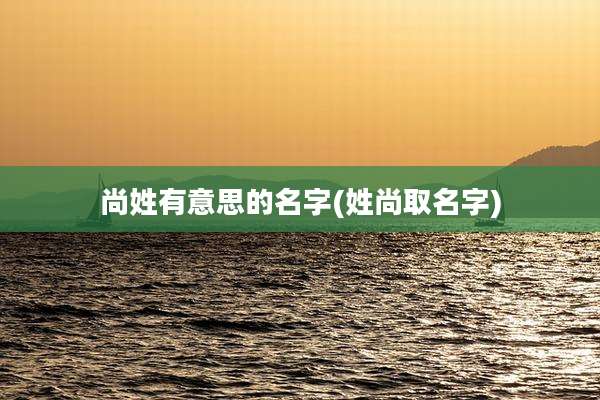 尚姓有意思的名字(姓尚取名字)