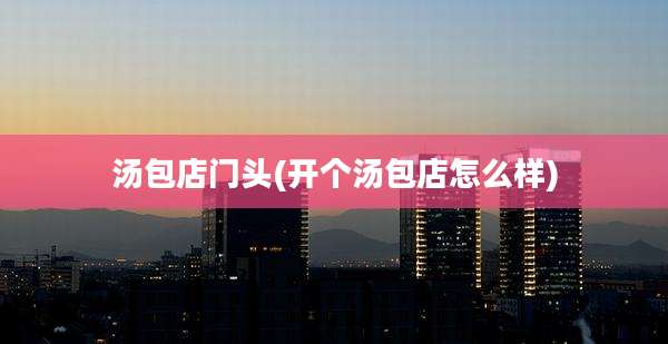 汤包店门头(开个汤包店怎么样)