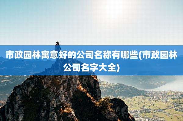 市政园林寓意好的公司名称有哪些(市政园林公司名字大全)