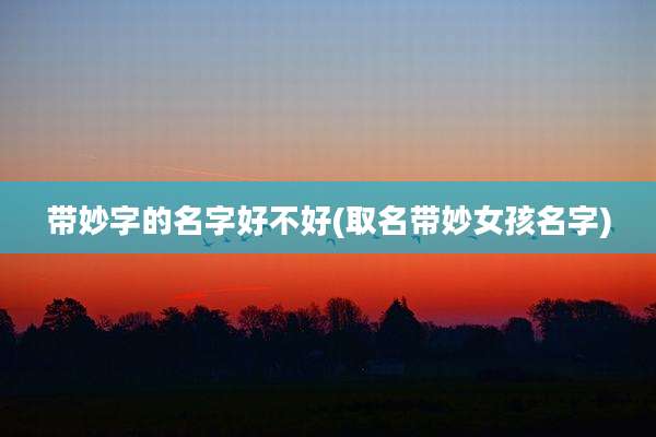 带妙字的名字好不好(取名带妙女孩名字)