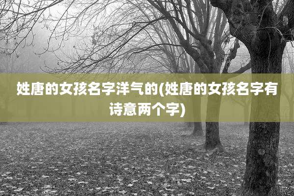姓唐的女孩名字洋气的(姓唐的女孩名字有诗意两个字)
