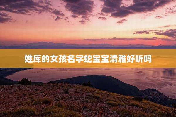 姓库的女孩名字蛇宝宝清雅好听吗
