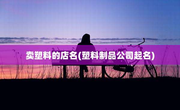 卖塑料的店名(塑料制品公司起名)