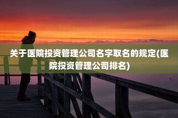 关于医院投资管理公司名字取名的规定(医院投资管理公司排名)