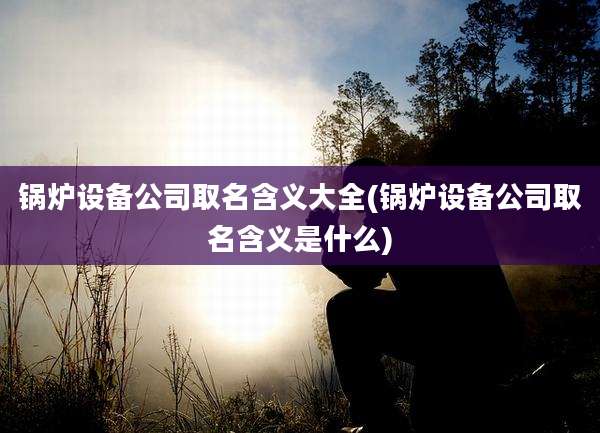 锅炉设备公司取名含义大全(锅炉设备公司取名含义是什么)