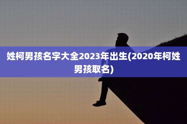姓柯男孩名字大全2023年出生(2020年柯姓男孩取名)