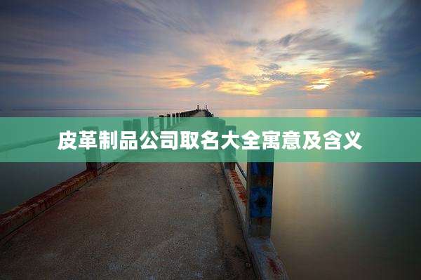 皮革制品公司取名大全寓意及含义