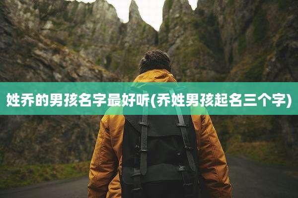 姓乔的男孩名字最好听(乔姓男孩起名三个字)