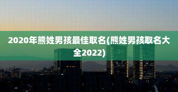 2020年熊姓男孩最佳取名(熊姓男孩取名大全2022)