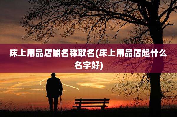 床上用品店铺名称取名(床上用品店起什么名字好)