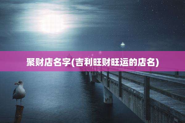 聚财店名字(吉利旺财旺运的店名)