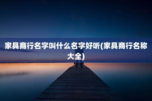 家具商行名字叫什么名字好听(家具商行名称大全)