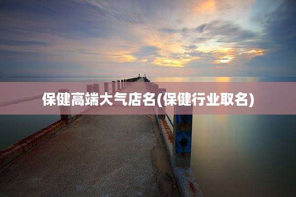 保健高端大气店名(保健行业取名)