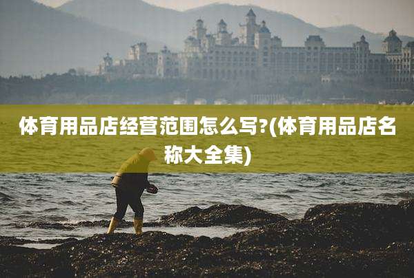 体育用品店经营范围怎么写?(体育用品店名称大全集)