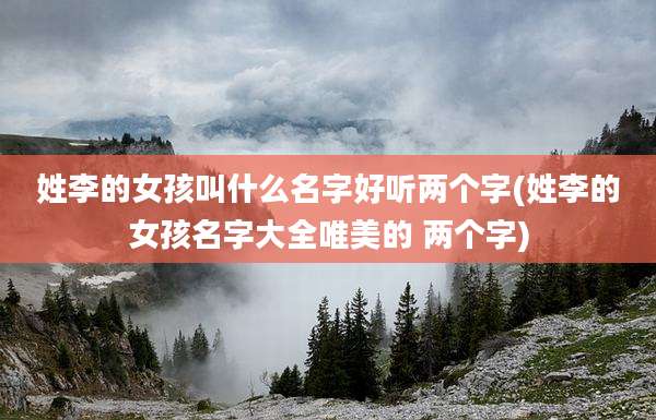 姓李的女孩叫什么名字好听两个字(姓李的女孩名字大全唯美的 两个字)