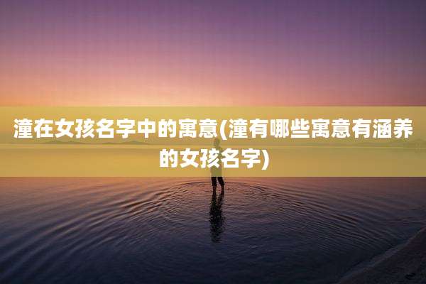 潼在女孩名字中的寓意(潼有哪些寓意有涵养的女孩名字)