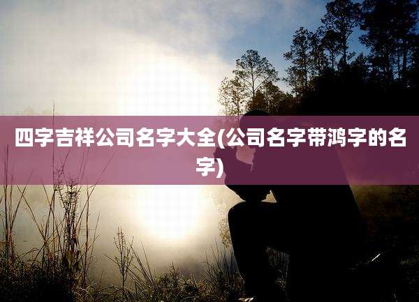 四字吉祥公司名字大全(公司名字带鸿字的名字)