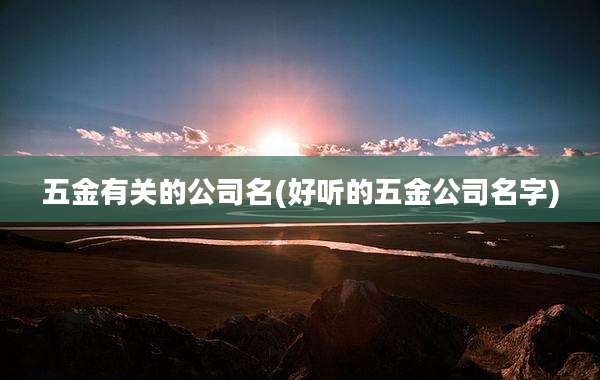 五金有关的公司名(好听的五金公司名字)