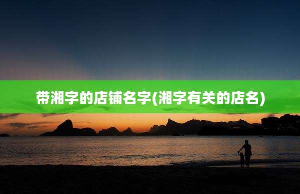 带湘字的店铺名字(湘字有关的店名)