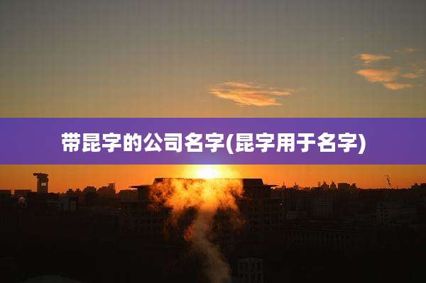 带昆字的公司名字(昆字用于名字)