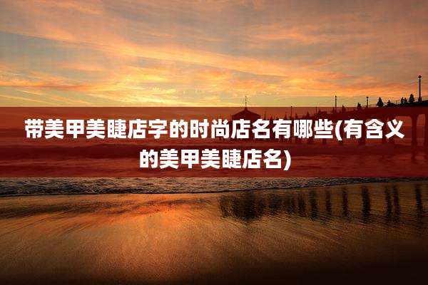 带美甲美睫店字的时尚店名有哪些(有含义的美甲美睫店名)