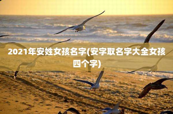 2021年安姓女孩名字(安字取名字大全女孩四个字)