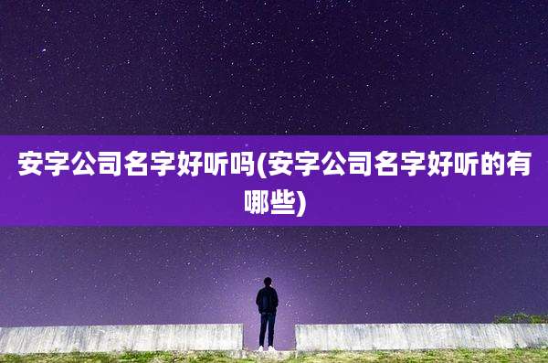 安字公司名字好听吗(安字公司名字好听的有哪些)