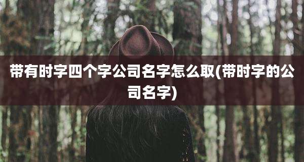 带有时字四个字公司名字怎么取(带时字的公司名字)