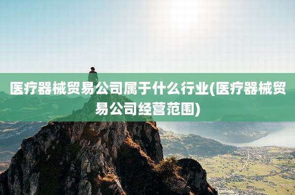医疗器械贸易公司属于什么行业(医疗器械贸易公司经营范围)