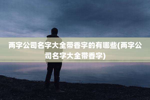 两字公司名字大全带香字的有哪些(两字公司名字大全带香字)