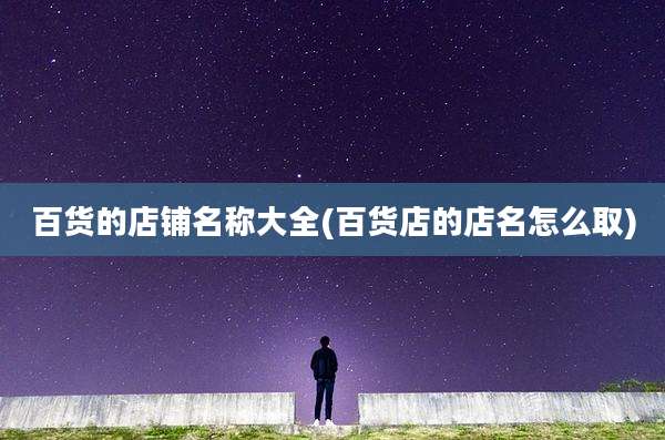 百货的店铺名称大全(百货店的店名怎么取)