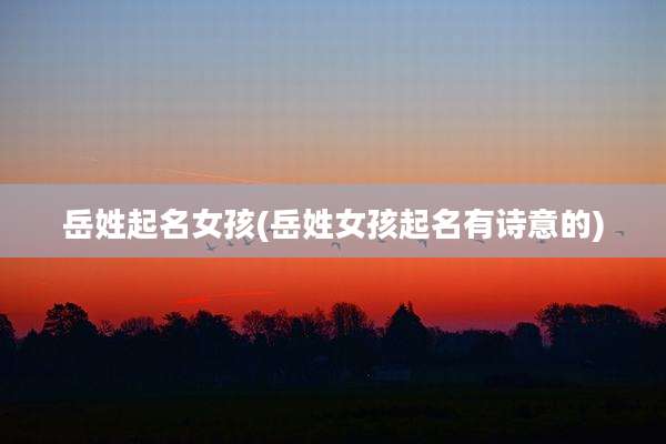 岳姓起名女孩(岳姓女孩起名有诗意的)