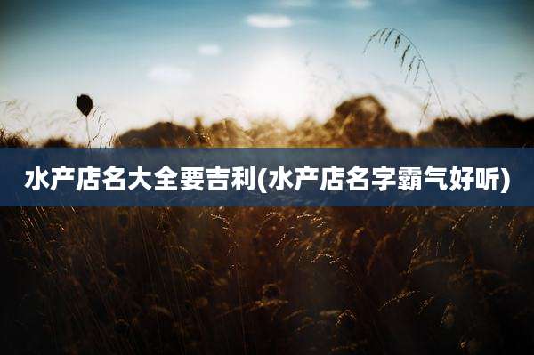 水产店名大全要吉利(水产店名字霸气好听)