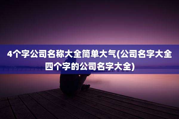 4个字公司名称大全简单大气(公司名字大全四个字的公司名字大全)