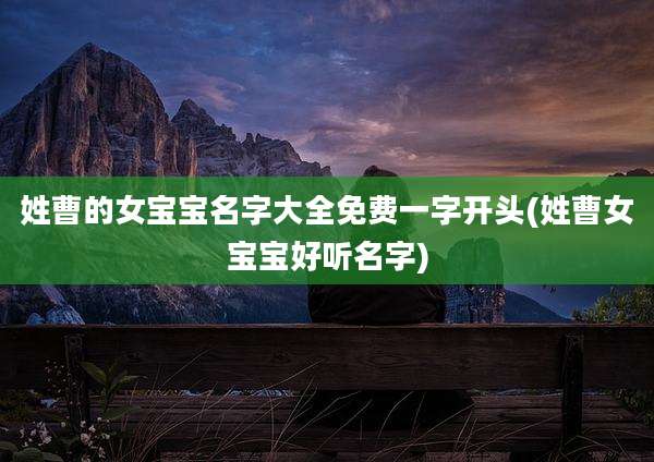 姓曹的女宝宝名字大全免费一字开头(姓曹女宝宝好听名字)