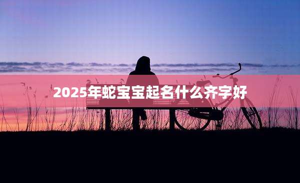 2025年蛇宝宝起名什么齐字好
