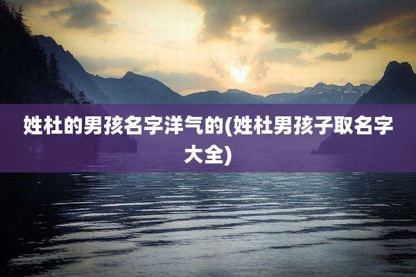 姓杜的男孩名字洋气的(姓杜男孩子取名字大全)